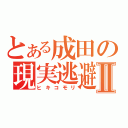 とある成田の現実逃避Ⅱ（ヒキコモリ）