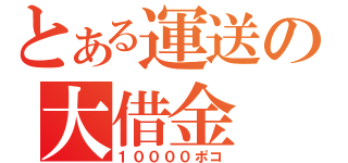 とある運送の大借金（１００００ポコ）