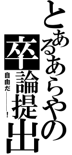 とあるあらやの卒論提出（自由だ───！）