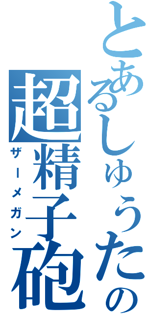 とあるしゅうたの超精子砲（ザーメガン）