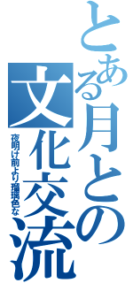 とある月との文化交流（夜明け前より瑠璃色な）