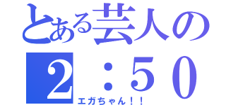 とある芸人の２：５０（エガちゃん！！）