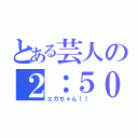 とある芸人の２：５０（エガちゃん！！）