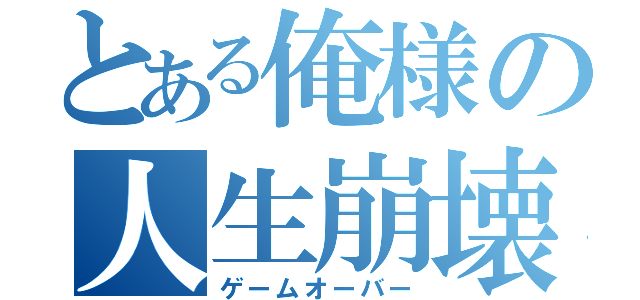 とある俺様の人生崩壊（ゲームオーバー）