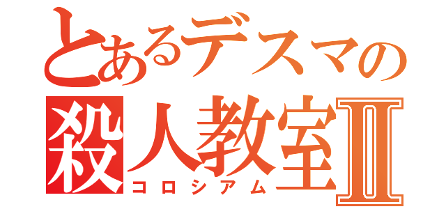 とあるデスマの殺人教室Ⅱ（コロシアム）