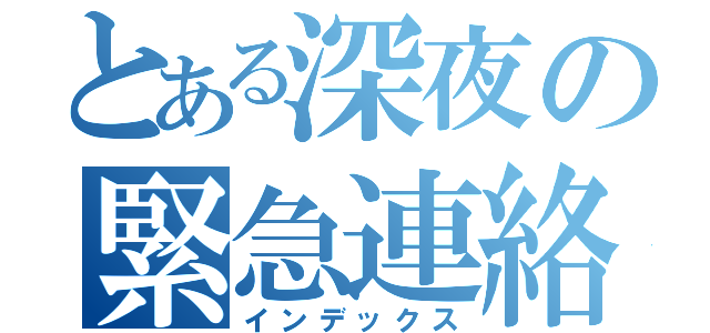 とある深夜の緊急連絡（インデックス）