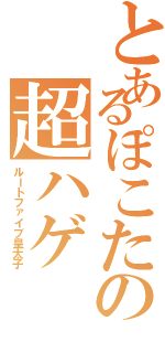 とあるぽこたの超ハゲ（ルートファイブ皇太子）