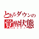 とあるダウンの覚醒状態（ヨコタニ）