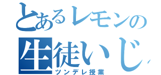 とあるレモンの生徒いじり（ツンデレ授業）