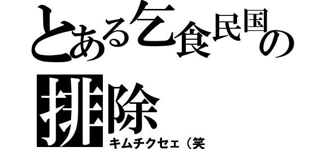 とある乞食民国の排除（キムチクセェ（笑）