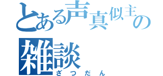 とある声真似主の雑談（ざつだん）