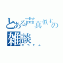 とある声真似主の雑談（ざつだん）