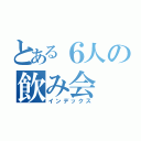 とある６人の飲み会（インデックス）