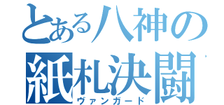 とある八神の紙札決闘（ヴァンガード）