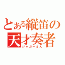 とある縦笛の天才奏者（ジャガーさん）