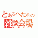 とあるへたれの雑談会場（大暴れ）