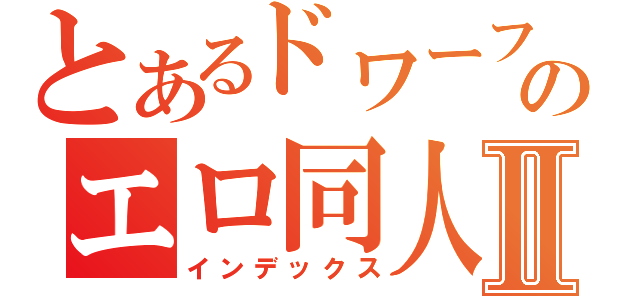 とあるドワーフのエロ同人誌Ⅱ（インデックス）