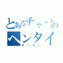 とあるチャットのヘンタイ疑惑（ま○たー）