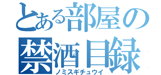 とある部屋の禁酒目録（ノミスギチュウイ）