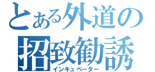 とある外道の招致勧誘（インキュベーター）