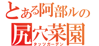 とある阿部ルの尻穴菜園（タッツガーデン）