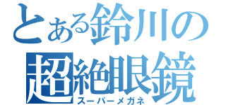 とある鈴川の超絶眼鏡（スーパーメガネ）