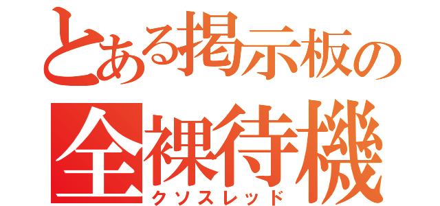 とある掲示板の全裸待機（クソスレッド）