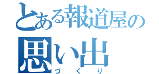 とある報道屋の思い出（づくり）