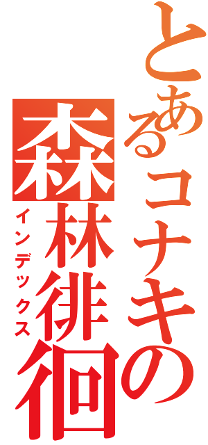 とあるコナキの森林徘徊（インデックス）