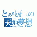 とある厨二の天地夢想（ドリームワールド）