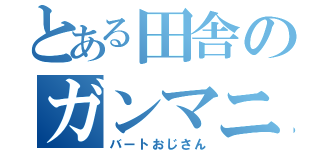 とある田舎のガンマニア（バートおじさん）