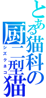 とある猫科の厨二型猫（シズクネコ）