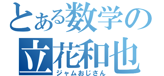 とある数学の立花和也（ジャムおじさん）