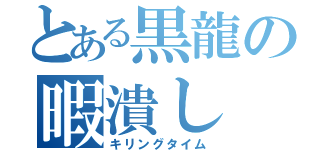 とある黒龍の暇潰し（キリングタイム）