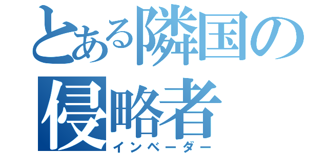 とある隣国の侵略者（インベーダー）