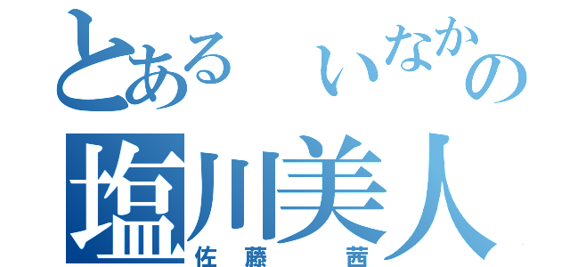 とある いなかの塩川美人（佐藤 茜）