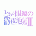 とある眼鏡の徹夜地獄Ⅱ（テストヤラカシタ、シニタイ）