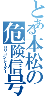 とある本松の危険信号（ロリコンレーダー）