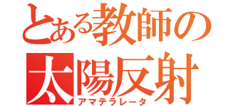 とある教師の太陽反射（アマテラレータ）