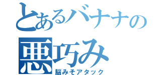 とあるバナナの悪巧み（脳みそアタック）