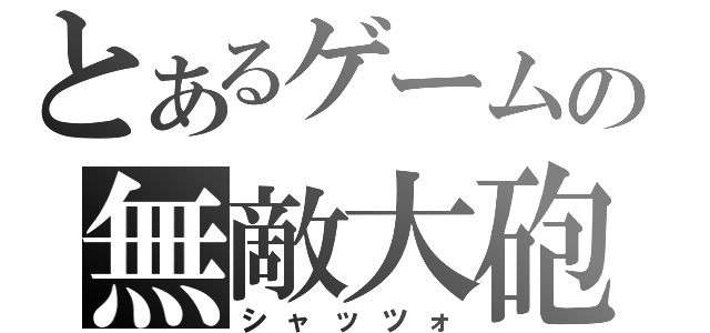 とあるゲームの無敵大砲（シャッツォ）