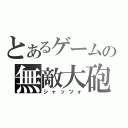 とあるゲームの無敵大砲（シャッツォ）