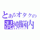 とあるオタクの混沌脳内（カオスヘッド）