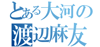 とある大河の渡辺麻友（）