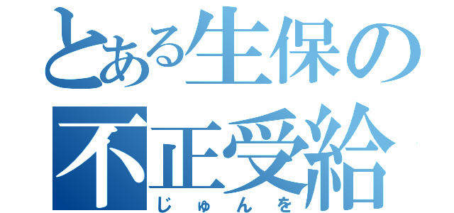 とある生保の不正受給（じゅんを）