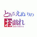 とあるえぬりのお戯れ（えぬりのぬりえ）