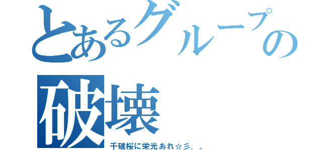 とあるグループの破壊（千破桜に栄光あれ☆彡．。）