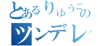 とあるりゅうごのツンデレ（）