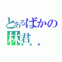 とあるばかの林君（基地害）