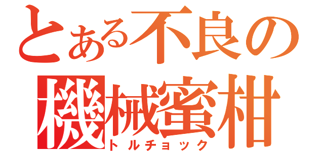 とある不良の機械蜜柑（トルチョック）